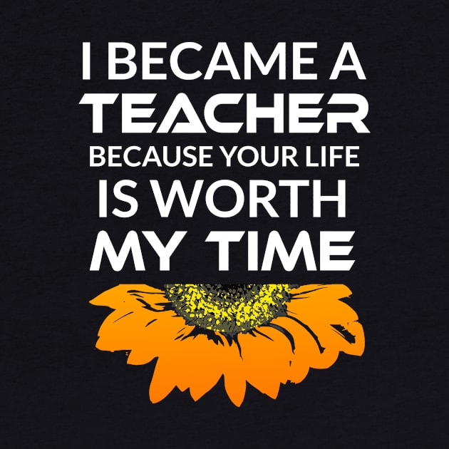 I Became a Teacher Because Your Life is Worth My Time by Cool and Awesome